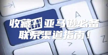 收藏！亚马逊必备联系渠道指南！