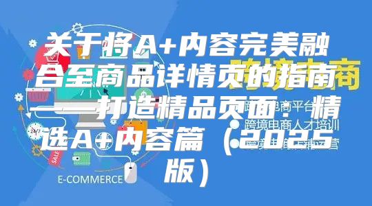 关于将A+内容完美融合至商品详情页的指南——打造精品页面：精选A+内容篇2025版