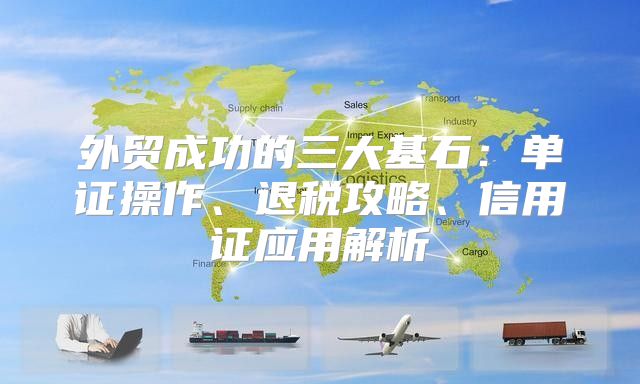 外贸成功的三大基石：单证操作、退税攻略、信用证应用解析