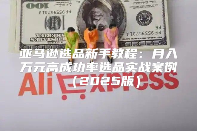 亚马逊选品新手教程：月入万元高成功率选品实战案例2025版