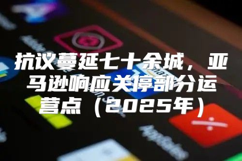 抗议蔓延七十余城，亚马逊响应关停部分运营点2025年