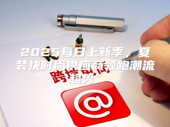 2025每日上新季，夏装快时尚供应商领跑潮流趋势”