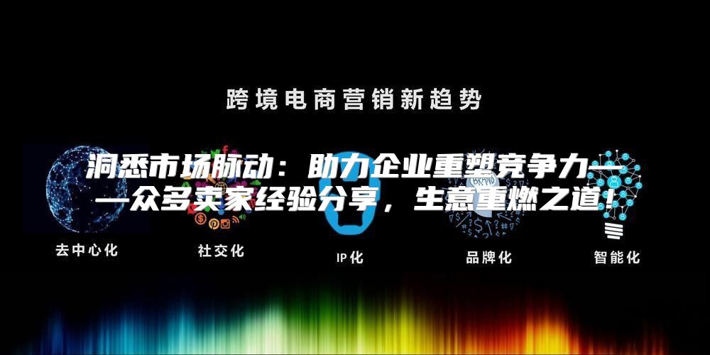 洞悉市场脉动：助力企业重塑竞争力——众多卖家经验分享，生意重燃之道！