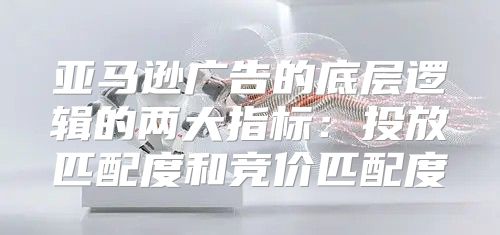 亚马逊广告的底层逻辑的两大指标：投放匹配度和竞价匹配度