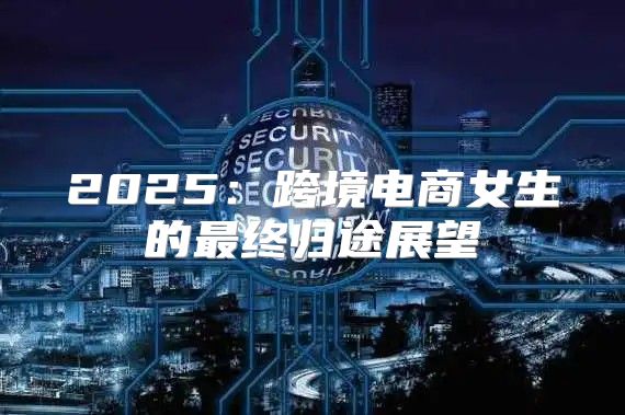 2025跨境电商女生的最终归途展望