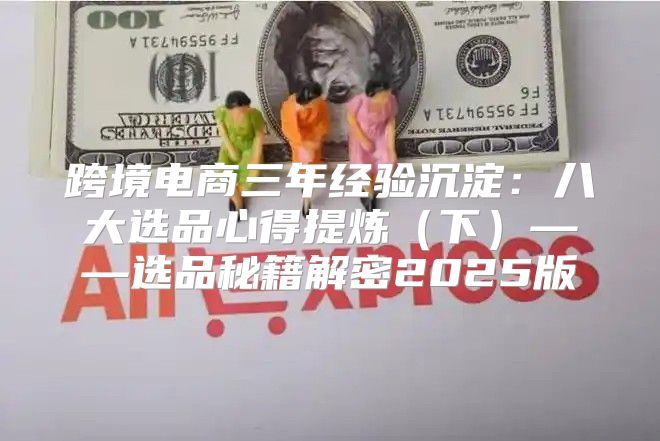 跨境电商三年经验沉淀：八大选品心得提炼下——选品秘籍解密2025版