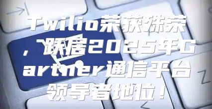 Twilio荣获殊荣，跃居2025年Gartner通信平台领导者地位！
