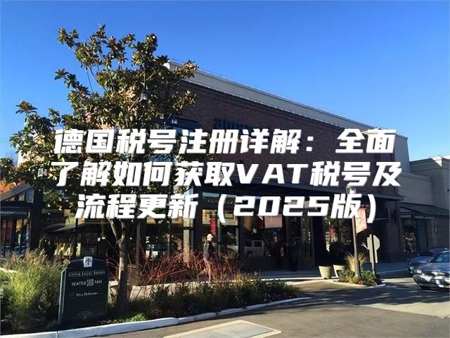 德国税号注册详解：全面了解如何获取VAT税号及流程更新2025版