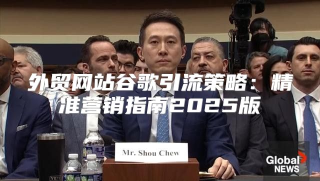 外贸网站谷歌引流策略：精准营销指南2025版