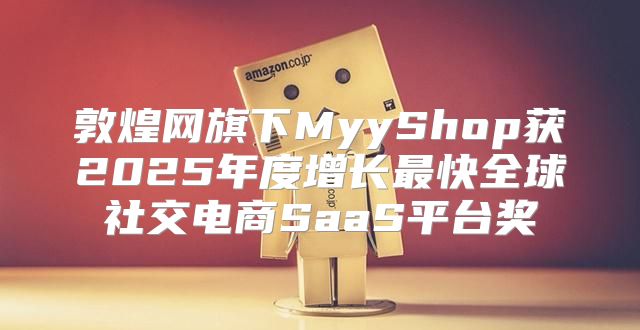 敦煌网旗下MyyShop获2025年度增长最快全球社交电商SaaS平台奖