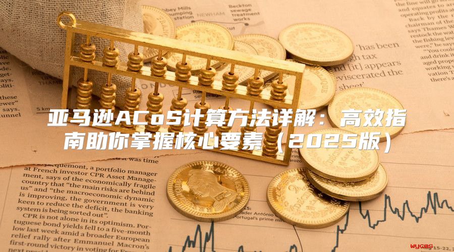 亚马逊ACoS计算方法详解：高效指南助你掌握核心要素2025版