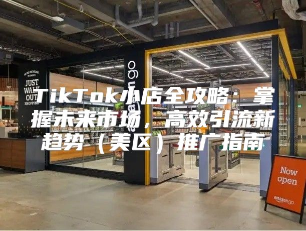 TikTok小店全攻略：掌握未来市场，高效引流新趋势美区推广指南