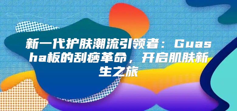 新一代护肤潮流引领者：Guasha板的刮痧革命，开启肌肤新生之旅