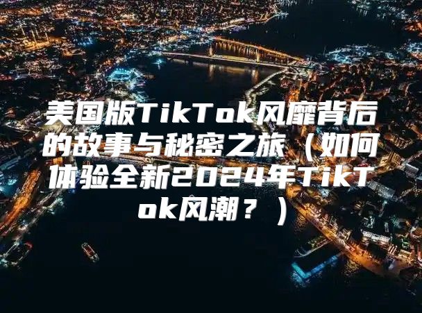 美国版TikTok风靡背后的故事与秘密之旅如何体验全新2025年TikTok风潮？