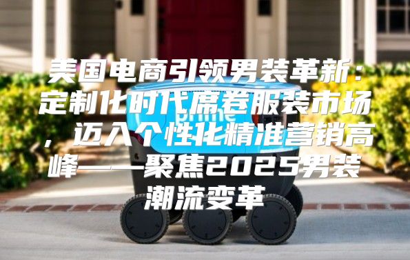 美国电商引领男装革新：定制化时代席卷服装市场，迈入个性化精准营销高峰——聚焦2025男装潮流变革