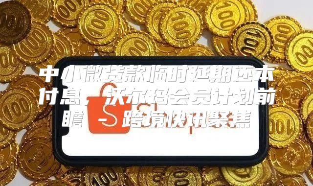 中小微贷款临时延期还本付息，沃尔玛会员计划前瞻 - 跨境快讯聚焦