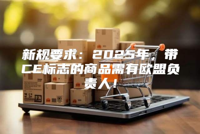 新规要求：2025年，带CE标志的商品需有欧盟负责人！