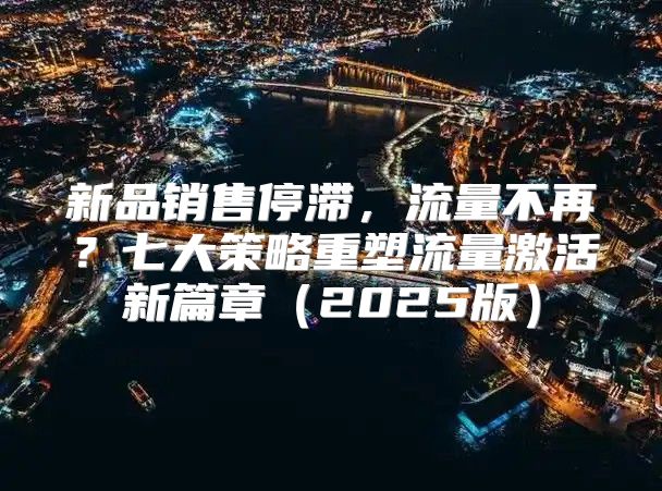 新品销售停滞，流量不再？七大策略重塑流量激活新篇章2025版