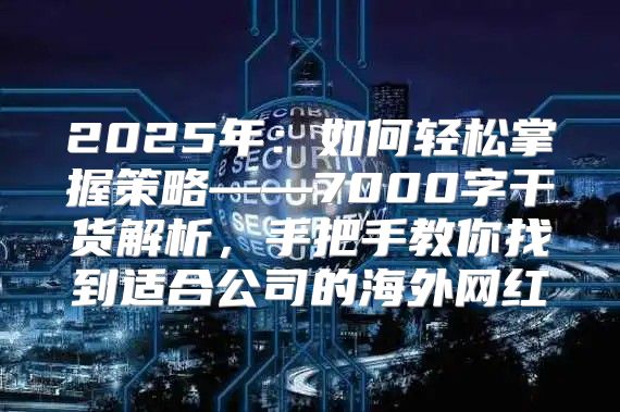 2025年：如何轻松掌握策略——7000字干货解析，手把手教你找到适合公司的海外网红