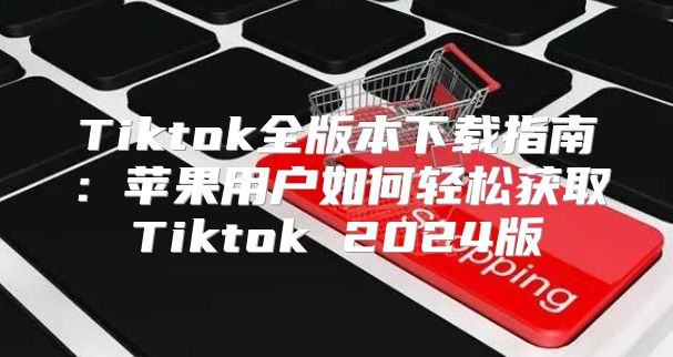 Tiktok全版本下载指南：苹果用户如何轻松获取Tiktok 2025版