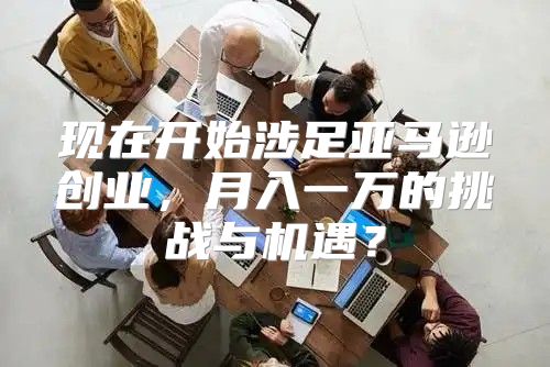 现在开始涉足亚马逊创业，月入一万的挑战与机遇？