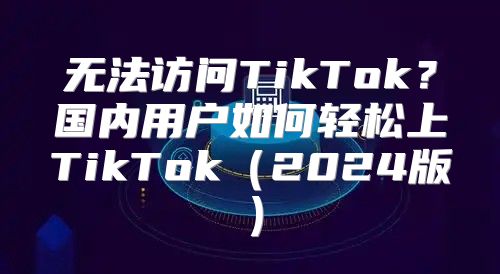 无法访问TikTok？国内用户如何轻松上TikTok2025版