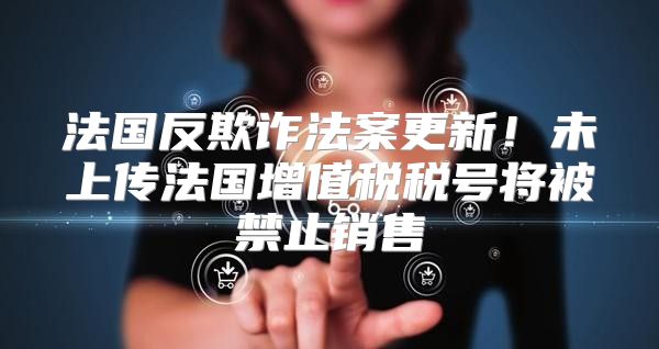 法国反欺诈法案更新！未上传法国增值税税号将被禁止销售