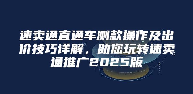 速卖通直通车测款操作及出价技巧详解，助您玩转速卖通推广2025版