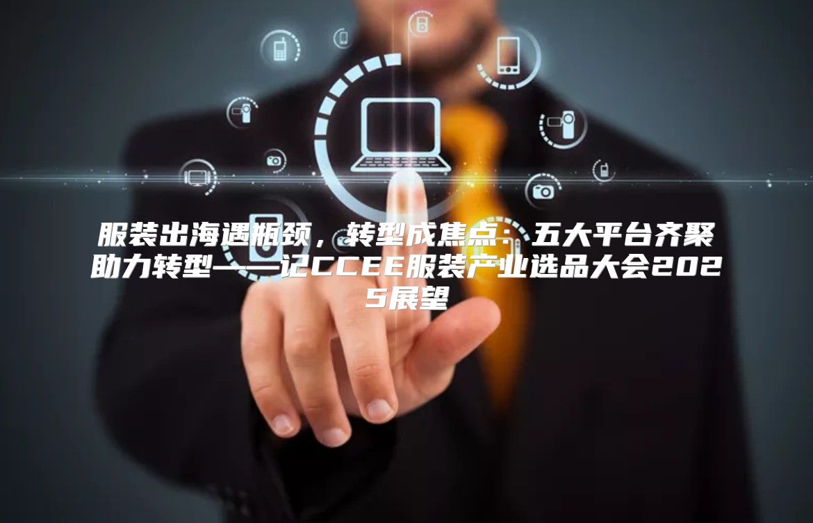 服装出海遇瓶颈，转型成焦点：五大平台齐聚助力转型——记CCEE服装产业选品大会2025展望