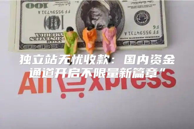 独立站无忧收款：国内资金通道开启不限量新篇章”