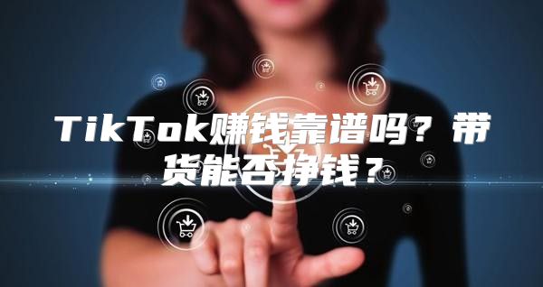 TikTok赚钱靠谱吗？带货能否挣钱？