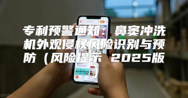 专利预警通知：鼻窦冲洗机外观侵权风险识别与预防风险提示 2025版