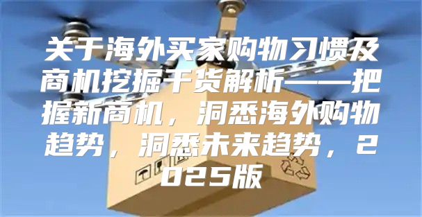 关于海外买家购物习惯及商机挖掘干货解析——把握新商机，洞悉海外购物趋势，洞悉未来趋势，2025版