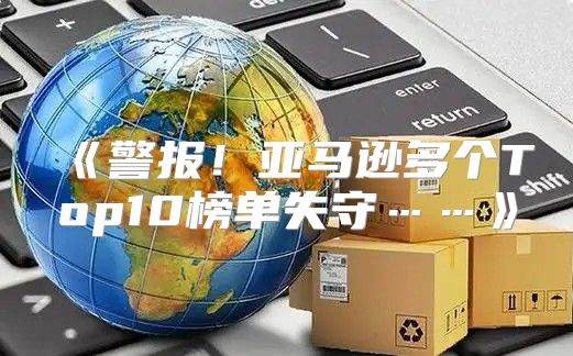 警报！亚马逊多个Top10榜单失守……