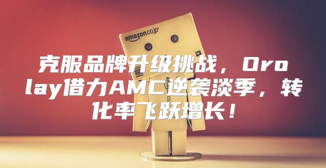 克服品牌升级挑战，Orolay借力AMC逆袭淡季，转化率飞跃增长！