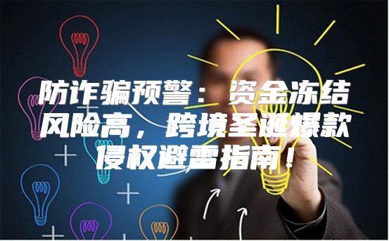 防诈骗预警：资金冻结风险高，跨境圣诞爆款侵权避雷指南！