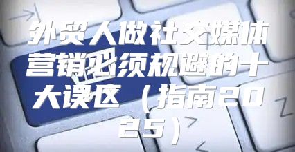 外贸人做社交媒体营销必须规避的十大误区指南2025