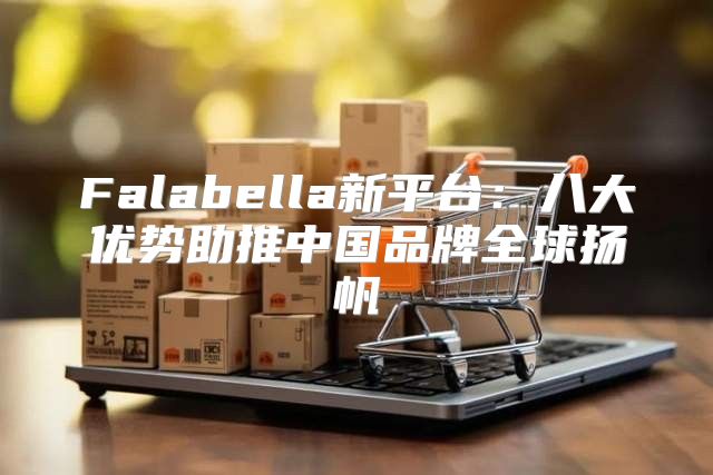 Falabella新平台：八大优势助推中国品牌全球扬帆