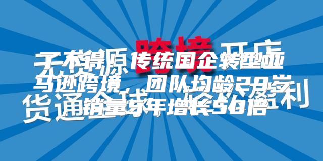 了不得！传统国企转型亚马逊跨境，团队均龄29岁，销量5年增长50倍