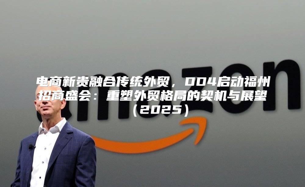 电商新贵融合传统外贸，DD4启动福州招商盛会：重塑外贸格局的契机与展望2025