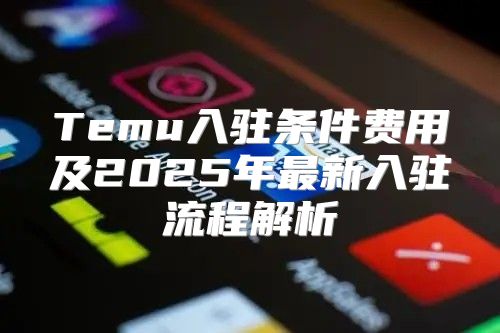 Temu入驻条件费用及2025年最新入驻流程解析
