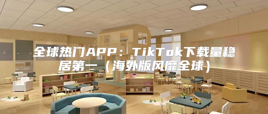 全球热门APP：TikTok下载量稳居第一海外版风靡全球
