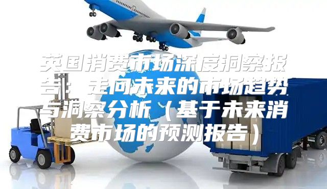 英国消费市场深度洞察报告：走向未来的市场趋势与洞察分析基于未来消费市场的预测报告