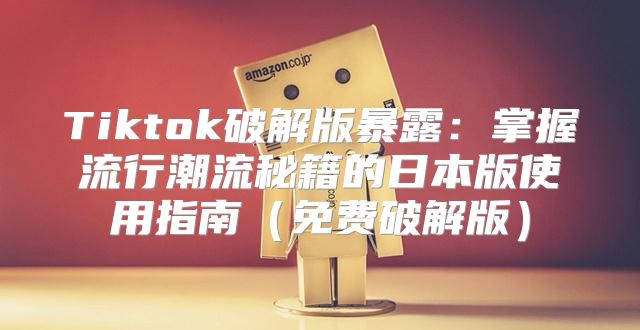 Tiktok破解版暴露：掌握流行潮流秘籍的日本版使用指南免费破解版