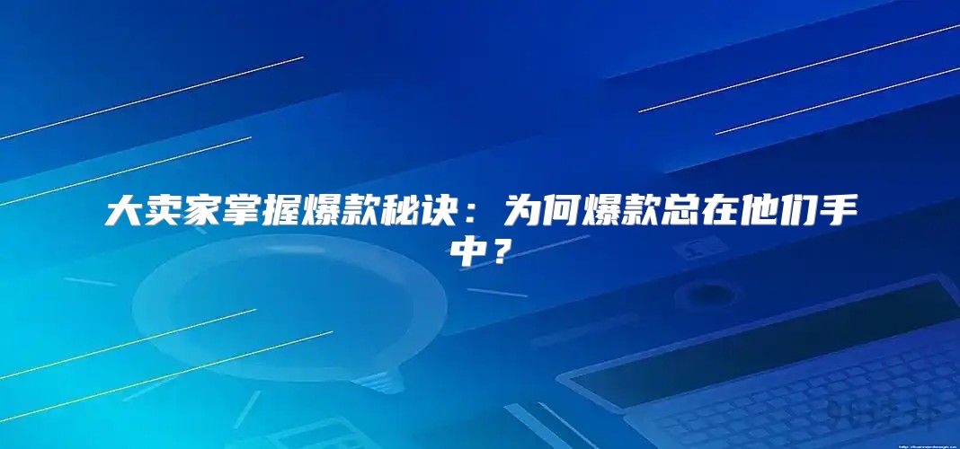 大卖家掌握爆款秘诀：为何爆款总在他们手中？