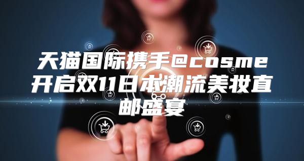 天猫国际携手@cosme开启双11日本潮流美妆直邮盛宴