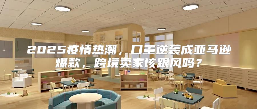 2025疫情热潮，口罩逆袭成亚马逊爆款，跨境卖家该跟风吗？