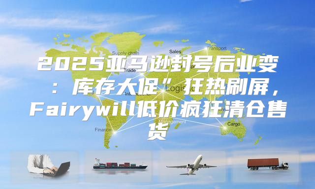 2025亚马逊封号后业变④：库存大促”狂热刷屏，Fairywill低价疯狂清仓售货
