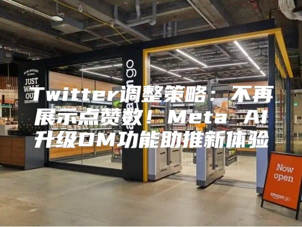 Twitter调整策略：不再展示点赞数！Meta AI升级DM功能助推新体验