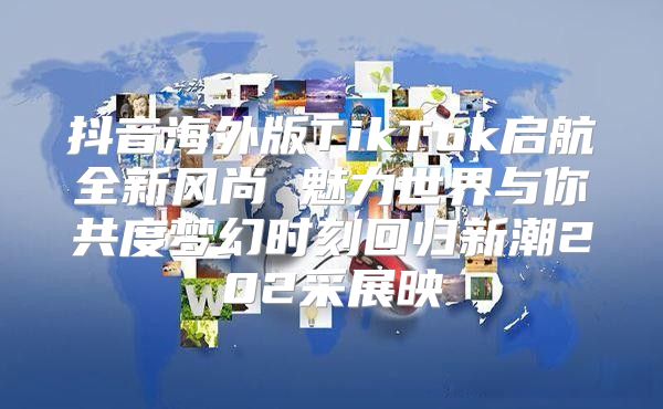 抖音海外版TikTok启航全新风尚 魅力世界与你共度梦幻时刻回归新潮202采展映